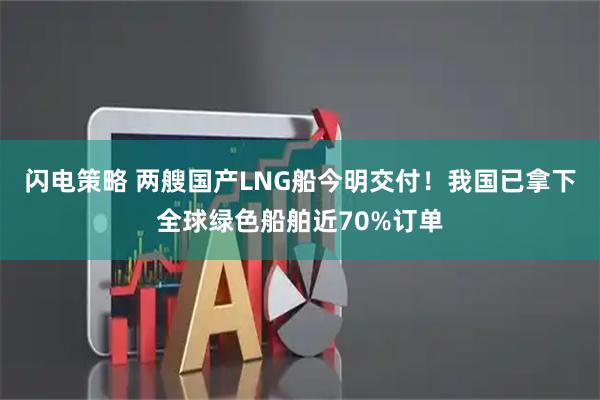 闪电策略 两艘国产LNG船今明交付！我国已拿下全球绿色船舶近70%订单