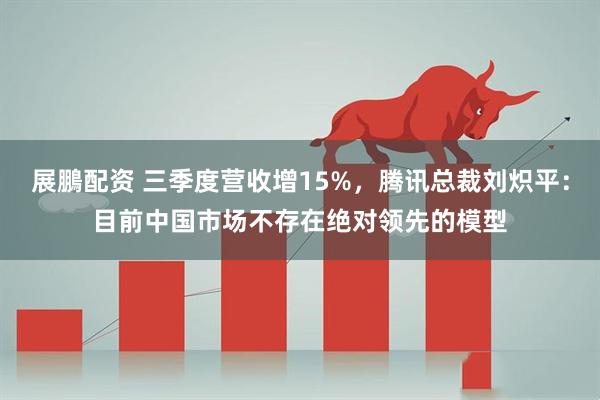 展鵬配资 三季度营收增15%，腾讯总裁刘炽平：目前中国市场不存在绝对领先的模型