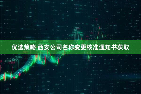 优选策略 西安公司名称变更核准通知书获取