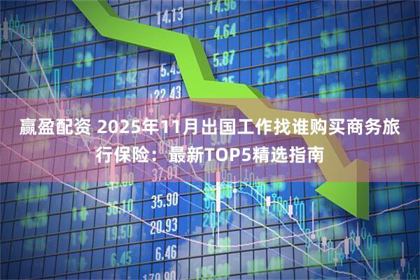 赢盈配资 2025年11月出国工作找谁购买商务旅行保险：最新TOP5精选指南