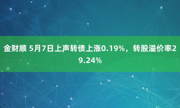 金财顺 5月7日上声转债上涨0.19%，转股溢价率29.24%