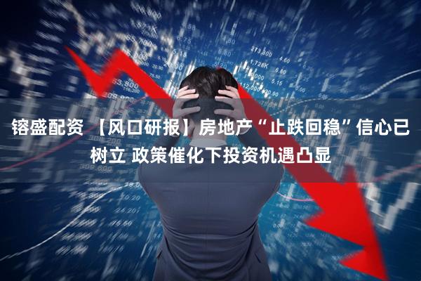 镕盛配资 【风口研报】房地产“止跌回稳”信心已树立 政策催化下投资机遇凸显