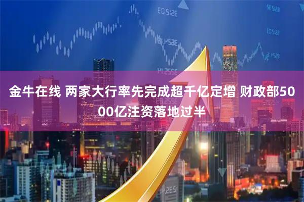 金牛在线 两家大行率先完成超千亿定增 财政部5000亿注资落地过半