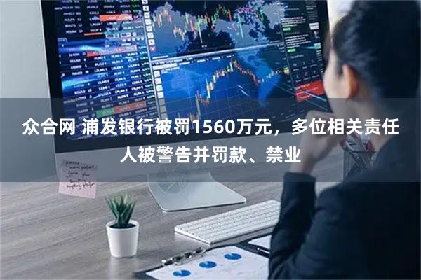 众合网 浦发银行被罚1560万元，多位相关责任人被警告并罚款、禁业