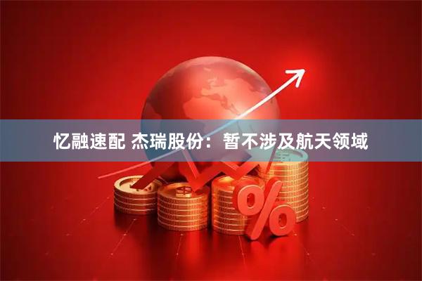忆融速配 杰瑞股份：暂不涉及航天领域