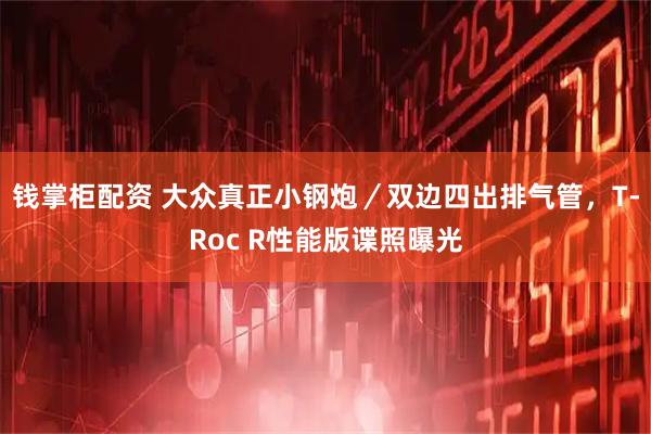 钱掌柜配资 大众真正小钢炮／双边四出排气管，T-Roc R性能版谍照曝光