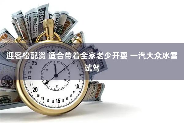 迎客松配资 适合带着全家老少开耍 一汽大众冰雪试驾
