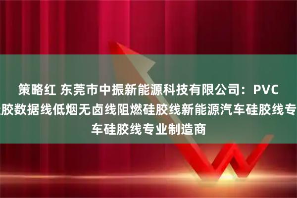 策略红 东莞市中振新能源科技有限公司：PVC电子线硅胶数据线低烟无卤线阻燃硅胶线新能源汽车硅胶线专业制造商