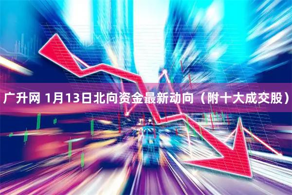 广升网 1月13日北向资金最新动向（附十大成交股）