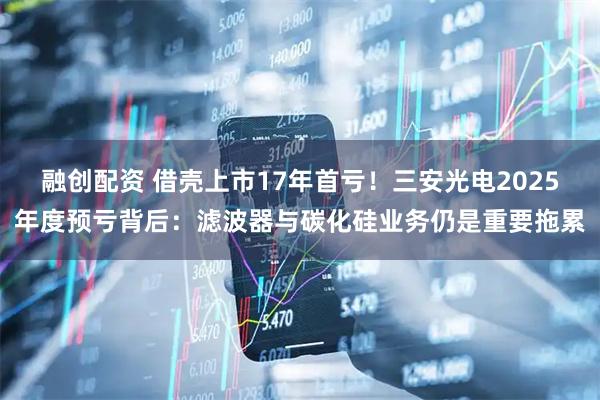 融创配资 借壳上市17年首亏！三安光电2025年度预亏背后：滤波器与碳化硅业务仍是重要拖累