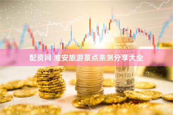 配资网 淮安旅游景点亲测分享大全