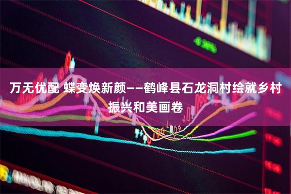 万无优配 蝶变焕新颜——鹤峰县石龙洞村绘就乡村振兴和美画卷