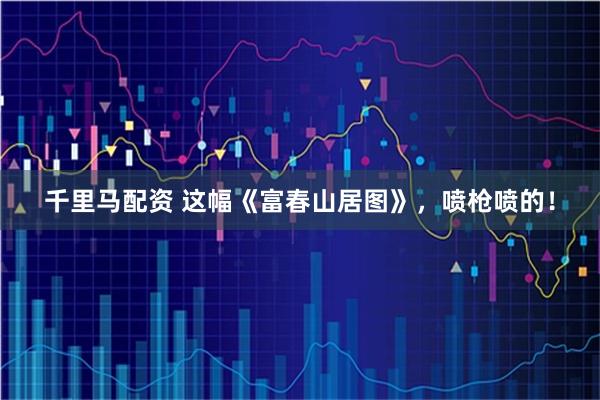 千里马配资 这幅《富春山居图》，喷枪喷的！