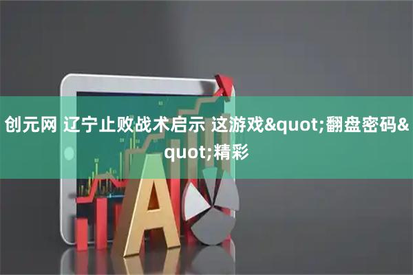 创元网 辽宁止败战术启示 这游戏"翻盘密码"精彩