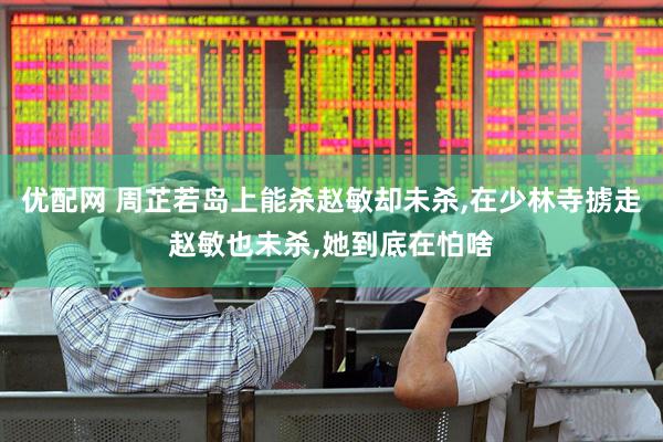优配网 周芷若岛上能杀赵敏却未杀,在少林寺掳走赵敏也未杀,她到底在怕啥