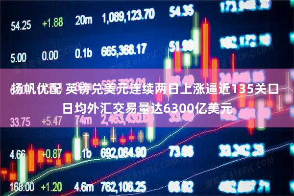 扬帆优配 英镑兑美元连续两日上涨逼近135关口 日均外汇交易量达6300亿美元