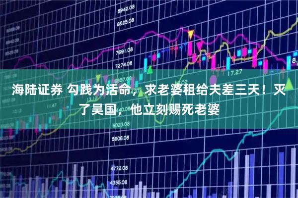 海陆证券 勾践为活命，求老婆租给夫差三天！灭了吴国，他立刻赐死老婆