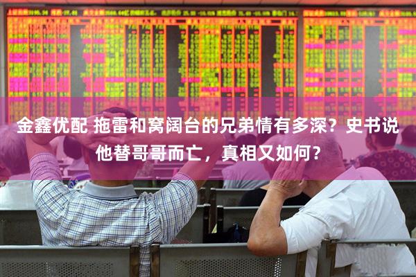 金鑫优配 拖雷和窝阔台的兄弟情有多深？史书说他替哥哥而亡，真相又如何？