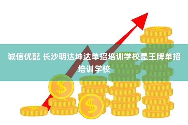 诚信优配 长沙明达坤达单招培训学校是王牌单招培训学校
