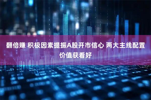 翻倍赚 积极因素提振A股开市信心 两大主线配置价值获看好