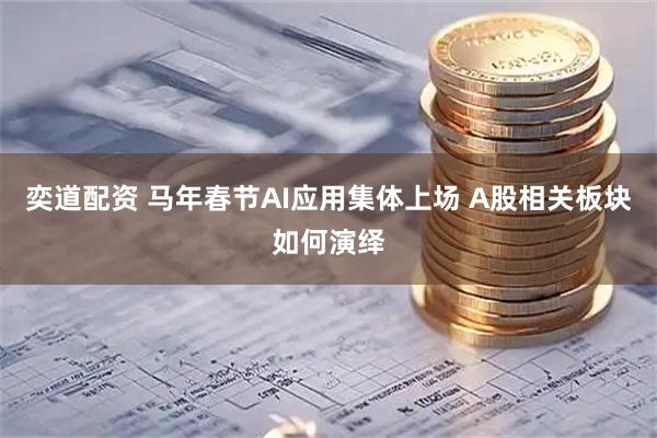 奕道配资 马年春节AI应用集体上场 A股相关板块如何演绎