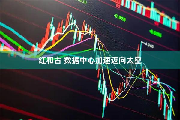 红和古 数据中心加速迈向太空