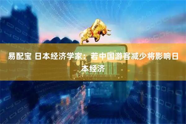 易配宝 日本经济学家：若中国游客减少将影响日本经济