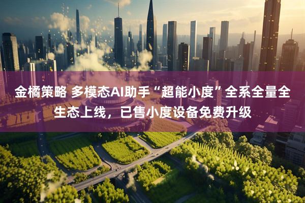 金橘策略 多模态AI助手“超能小度”全系全量全生态上线，已售小度设备免费升级