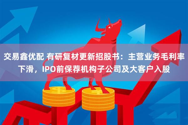 交易鑫优配 有研复材更新招股书：主营业务毛利率下滑，IPO前保荐机构子公司及大客户入股