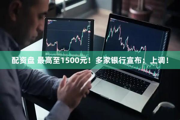 配资盘 最高至1500元！多家银行宣布：上调！
