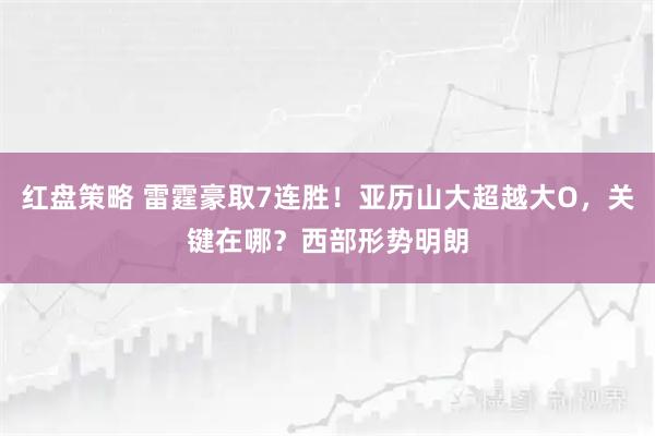 红盘策略 雷霆豪取7连胜！亚历山大超越大O，关键在哪？西部形势明朗