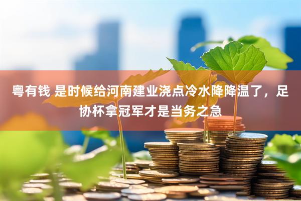 粤有钱 是时候给河南建业浇点冷水降降温了，足协杯拿冠军才是当务之急