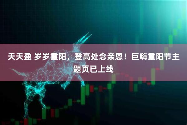 天天盈 岁岁重阳，登高处念亲恩！巨嗨重阳节主题页已上线