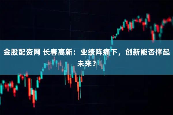 金股配资网 长春高新：业绩阵痛下，创新能否撑起未来？