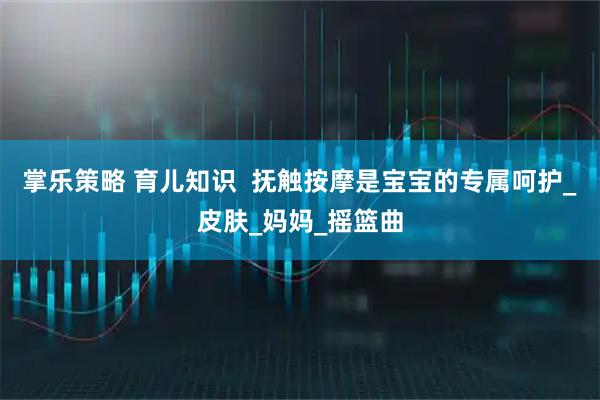 掌乐策略 育儿知识  抚触按摩是宝宝的专属呵护_皮肤_妈妈_摇篮曲