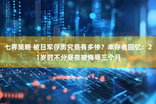 七界策略 被日军俘虏究竟有多惨？幸存者回忆：21岁时不分昼夜被侮辱三个月