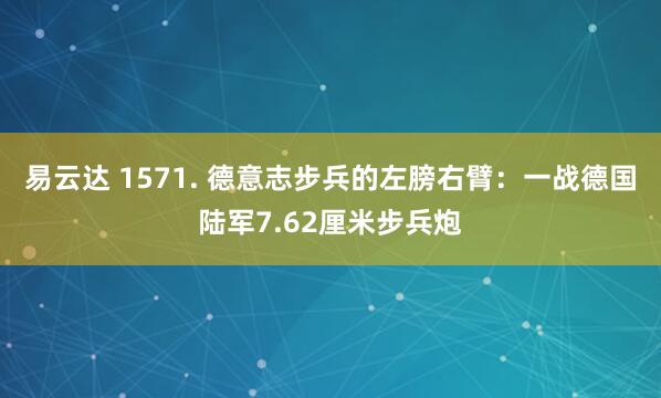 易云达 1571. 德意志步兵的左膀右臂：一战德国陆军7.62厘米步兵炮