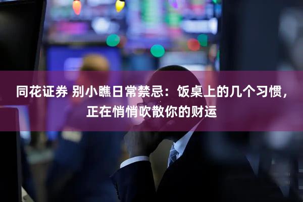 同花证券 别小瞧日常禁忌：饭桌上的几个习惯，正在悄悄吹散你的财运